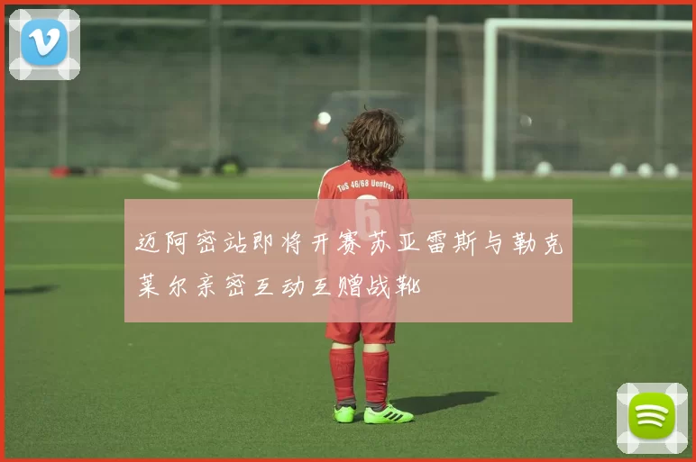 迈阿密站即将开赛苏亚雷斯与勒克莱尔亲密互动互赠战靴