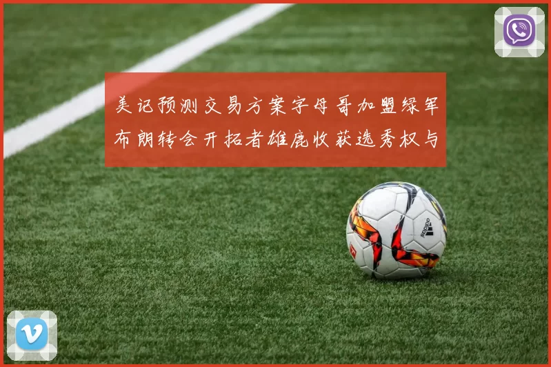美记预测交易方案字母哥加盟绿军布朗转会开拓者雄鹿收获选秀权与年轻球员