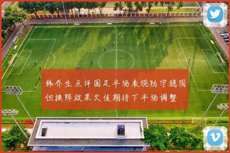韩乔生点评国足半场表现防守稳固但换阵效果欠佳期待下半场调整