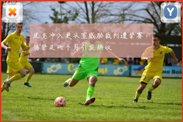 皮克冲入更衣室威胁裁判遭禁赛六场禁足两个月引发热议