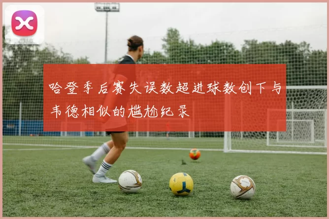 哈登季后赛失误数超进球数创下与韦德相似的尴尬纪录