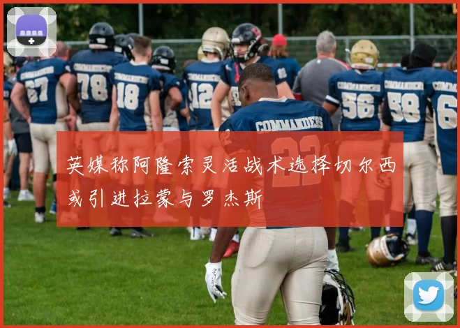 英媒称阿隆索灵活战术选择切尔西或引进拉蒙与罗杰斯