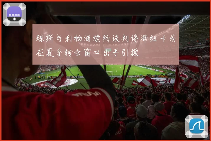 琼斯与利物浦续约谈判停滞纽卡或在夏季转会窗口出手引援