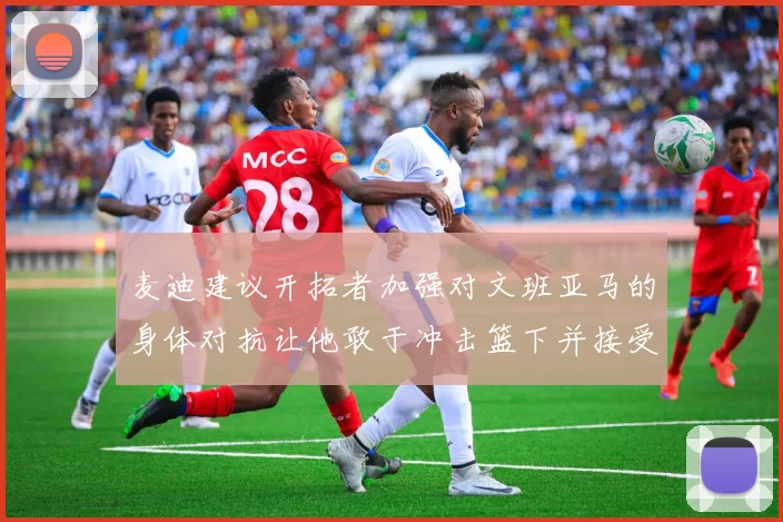麦迪建议开拓者加强对文班亚马的身体对抗让他敢于冲击篮下并接受挑战
