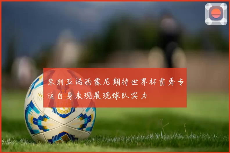 朱利亚诺西蒙尼期待世界杯首秀专注自身表现展现球队实力