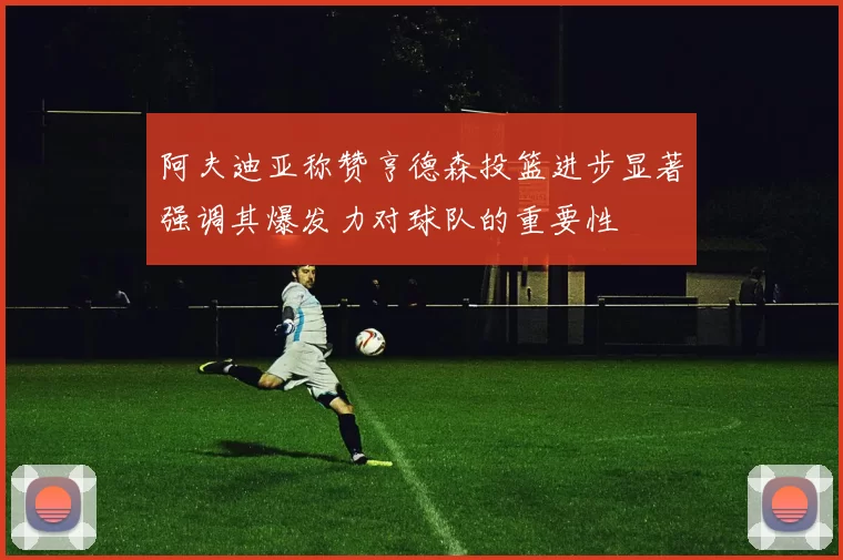 阿夫迪亚称赞亨德森投篮进步显著强调其爆发力对球队的重要性