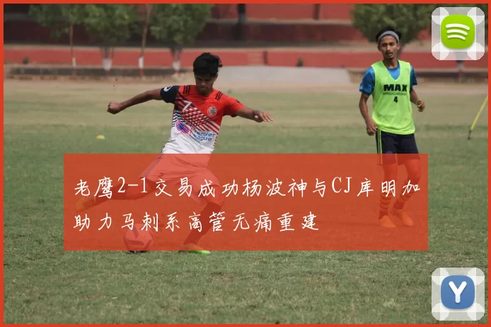 老鹰2-1交易成功杨波神与CJ库明加助力马刺系高管无痛重建