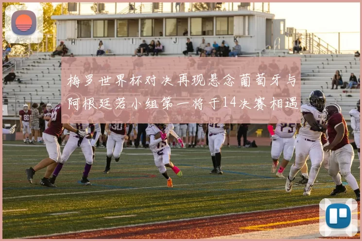 梅罗世界杯对决再现悬念葡萄牙与阿根廷若小组第一将于14决赛相遇