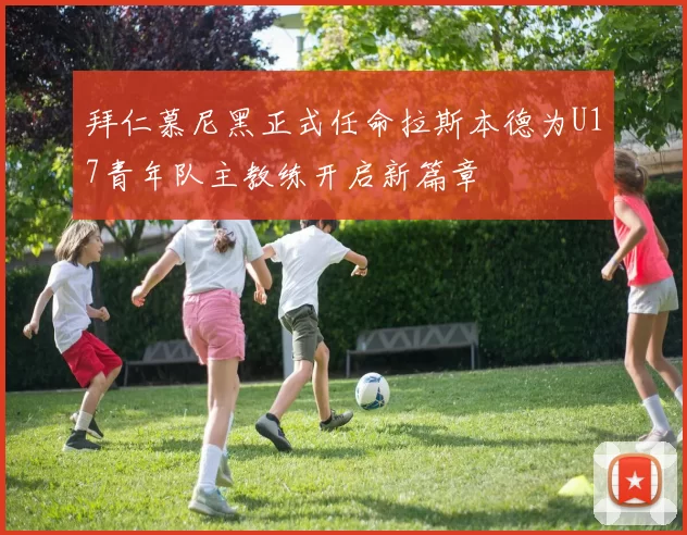 拜仁慕尼黑正式任命拉斯本德为U17青年队主教练开启新篇章