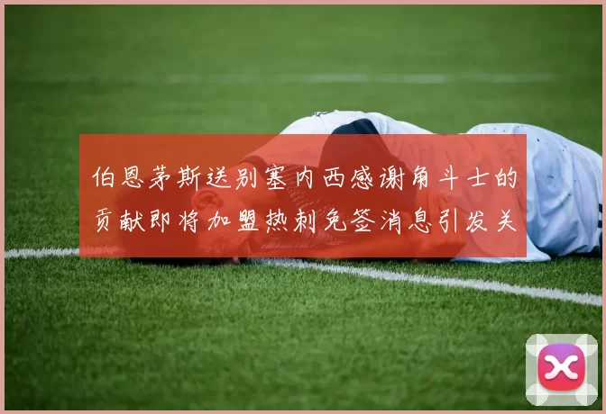 伯恩茅斯送别塞内西感谢角斗士的贡献即将加盟热刺免签消息引发关注