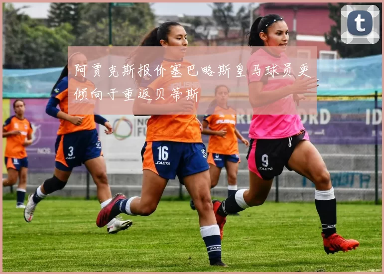 阿贾克斯报价塞巴略斯皇马球员更倾向于重返贝蒂斯