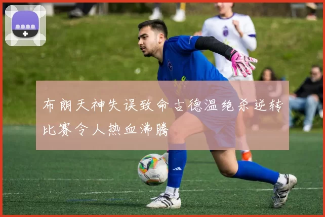 布朗天神失误致命古德温绝杀逆转比赛令人热血沸腾