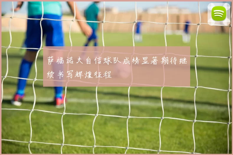 萨福诺夫自信球队成绩显著期待继续书写辉煌征程