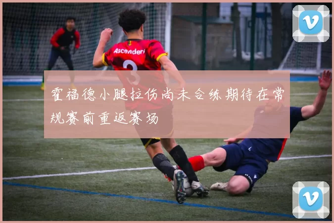 霍福德小腿拉伤尚未合练期待在常规赛前重返赛场
