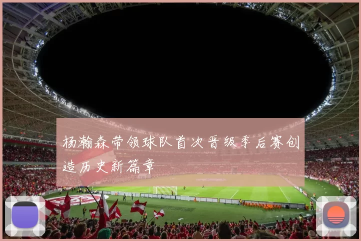 杨瀚森带领球队首次晋级季后赛创造历史新篇章