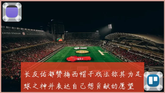 长友佑都赞梅西帽子戏法称其为足球之神并表达自己想贡献的愿望