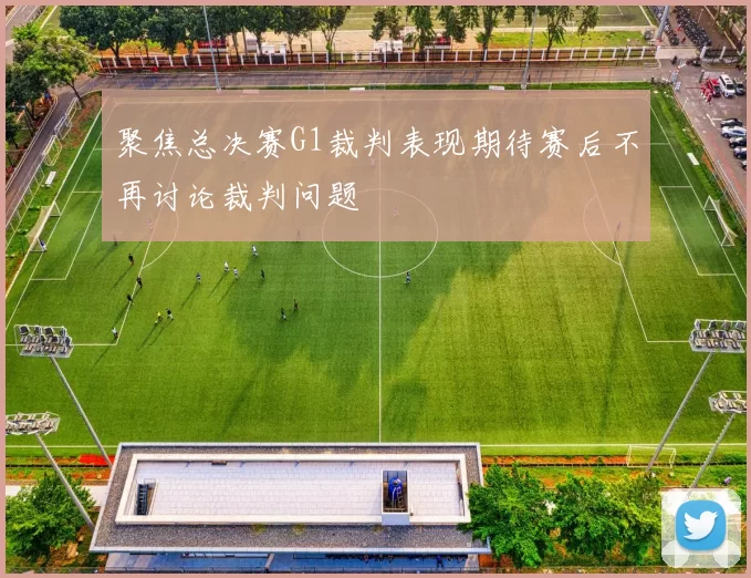 聚焦总决赛G1裁判表现期待赛后不再讨论裁判问题