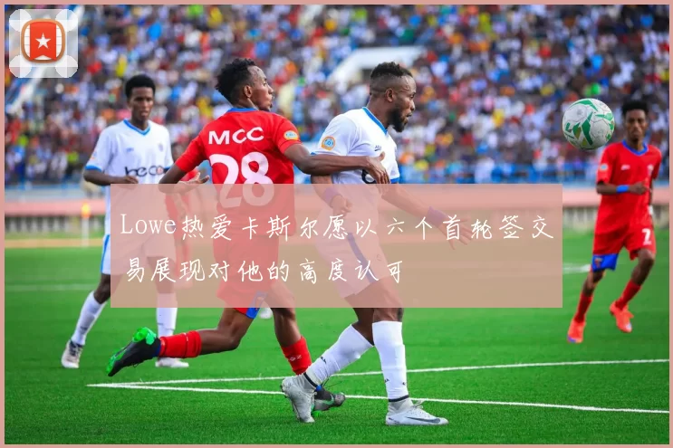 Lowe热爱卡斯尔愿以六个首轮签交易展现对他的高度认可