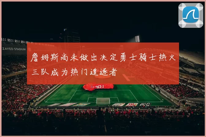 詹姆斯尚未做出决定勇士骑士热火三队成为热门追逐者