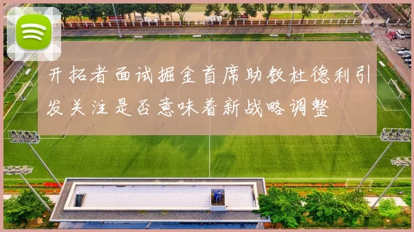 开拓者面试掘金首席助教杜德利引发关注是否意味着新战略调整