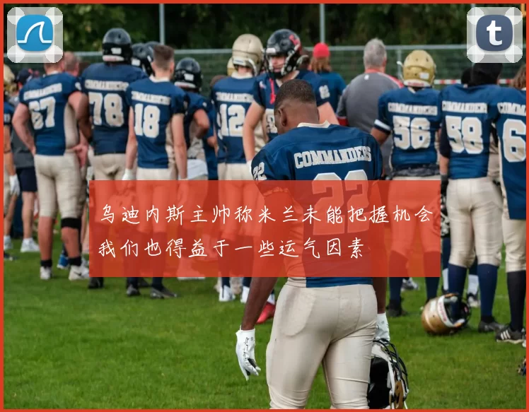 乌迪内斯主帅称米兰未能把握机会我们也得益于一些运气因素